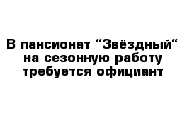 В пансионат “Звёздный“ на сезонную работу требуется официант